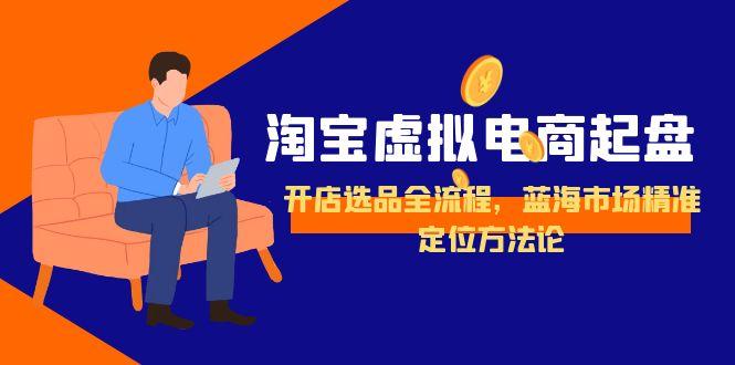 淘宝虚拟电商起盘，开店选品全流程，蓝海市场精准定位方法论-58创客网