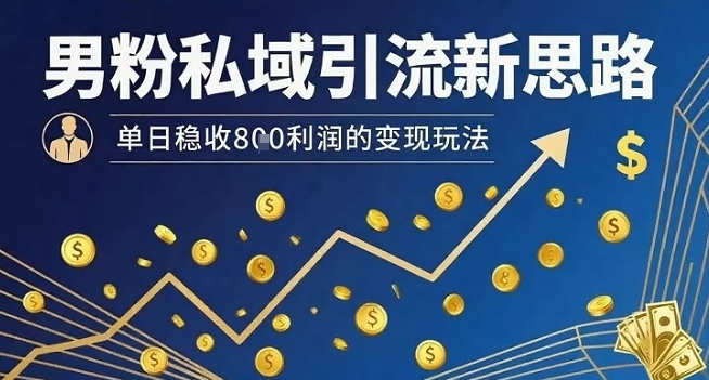男粉私域引流新思路，单日稳收8张利润的变现玩法-58创客网