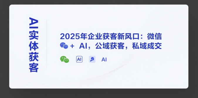AI实体获客，2025年企业获客新风口：微信+ AI，公域获客，私域成交-58创客网