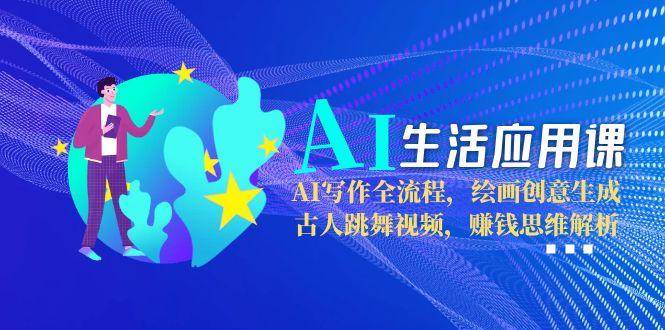 AI生活应用课：AI写作全流程，绘画创意生成，古人跳舞视频，赚钱思维解析-58创客网