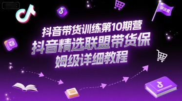 抖音带货训练第10期营，抖音精选联盟带货保姆级详细教程-58创客网