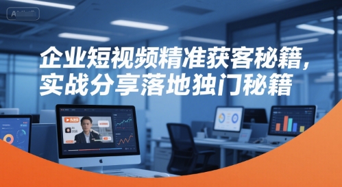 企业短视频精准获客秘籍，实战分享落地独门秘籍-58创客网