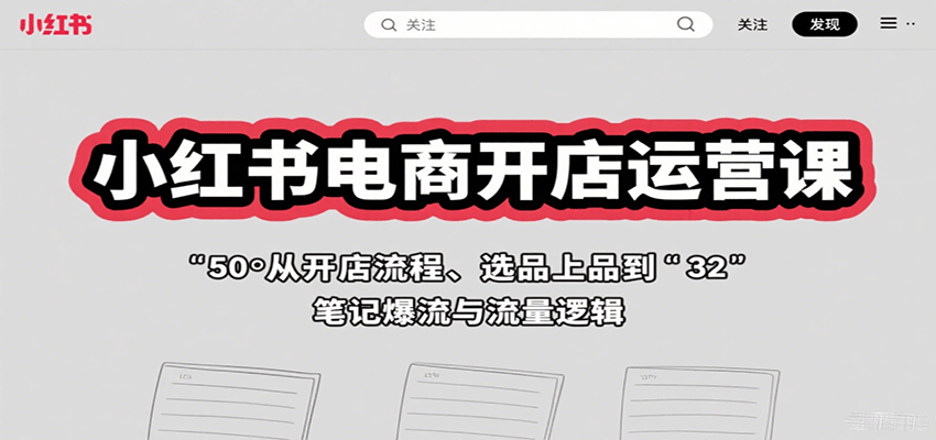 小红书电商开店运营课：从开店流程、选品上品到笔记爆流与流量逻辑-58创客网