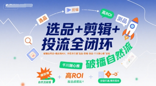 选品+剪辑+投流全闭环，破播自然流+撬动高ROI，手把手打通“选品-剪辑-测品-千川随心推”全链-58创客网