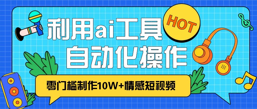 1分钟教你利用ai工具免费制作10W+情感视频,自动化批量操作,效率提升10倍！-58创客网