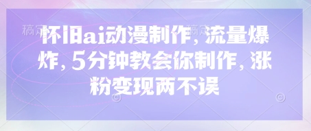 怀旧ai动漫制作，流量爆炸，5分钟教会你制作，涨粉变现两不误-58创客网