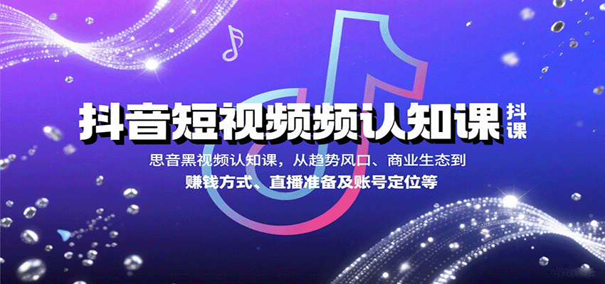 抖音短视频认知课，从趋势风口、商业生态到赚钱方式、直播准备及账号定位等-58创客网