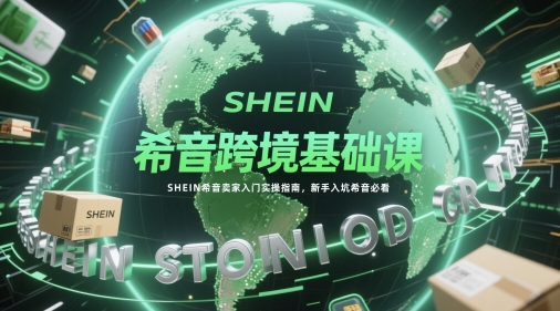 希音跨境基础课，SHEIN希音卖家入门实操指南，新手入坑希音必看-58创客网