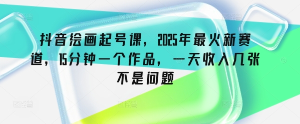 抖音绘画起号课，2025年最火新赛道，15分钟一个作品，一天收入几张不是问题-58创客网