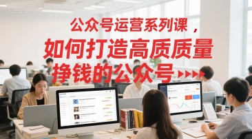 公众号运营系列课，如何打造高质量挣钱的公众号-58创客网
