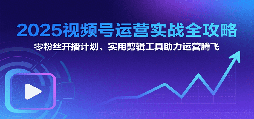 2025视频号运营实战全攻略：零粉丝开播计划、起号到到变现思维逻辑方法-58创客网