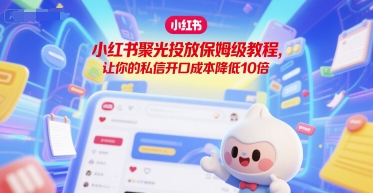 小红书聚光投放保姆级教程，让你的私信开口成本降低10倍-58创客网