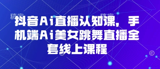 抖音Ai直播认知课，手机端Ai美女跳舞直播全套线上课程-58创客网