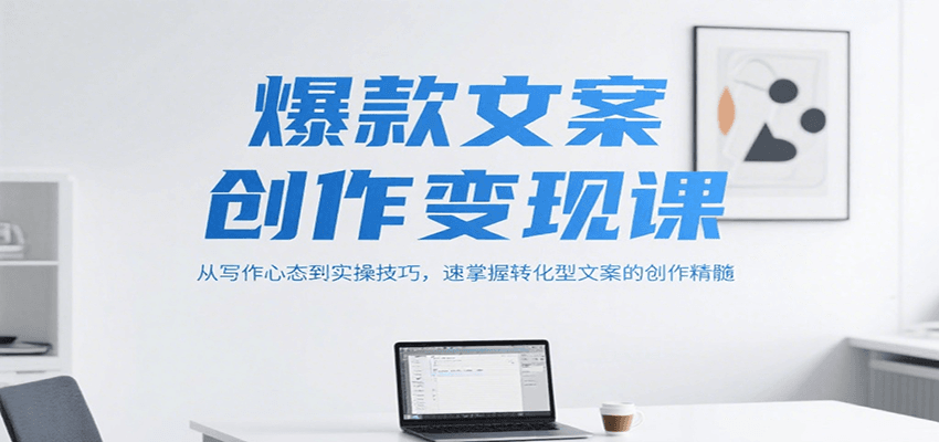 爆款文案创作变现课，从写作心态到实操技巧，速掌握转化型文案的创作精髓-58创客网