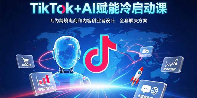 TikTok+AI赋能冷启动课：专为跨境电商和内容创业者设计，全套解决方案-58创客网