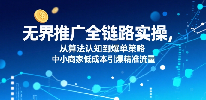 ​无界推广全链路实操，从算法认知到爆单策略，中小商家低成本引爆精准流量-58创客网
