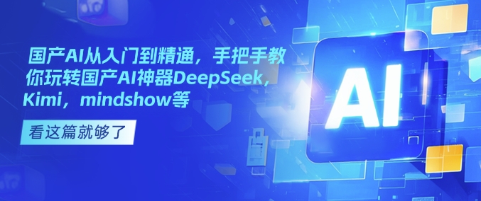 国产AI从入门到精通，手把手教你玩转国产AI神器DeepSeek，Kimi，mindshow等-58创客网