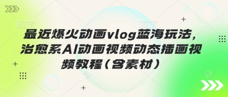 最近爆火动画vlog蓝海玩法，治愈系AI动画视频动态插画视频教程(含素材)-58创客网