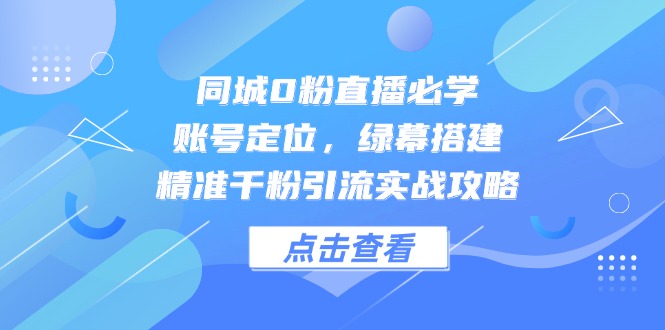 同城0粉直播必学，账号定位，绿幕搭建，精准千粉引流实战攻略-58创客网