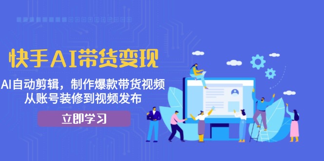 快手AI带货变现：AI自动剪辑，制作爆款带货视频，从账号装修到视频发布-58创客网