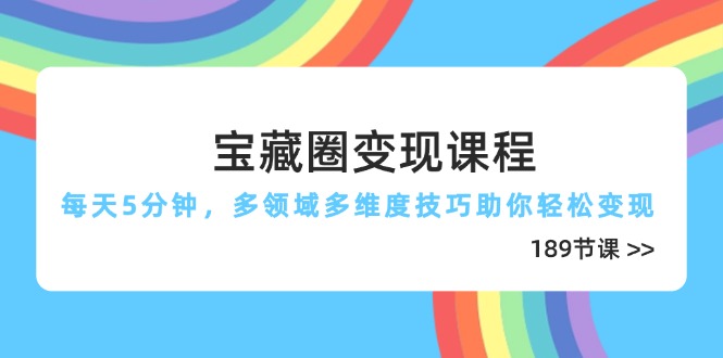 宝藏圈变现课程，每天5分钟，多领域多维度技巧助你轻松变现(189节-58创客网