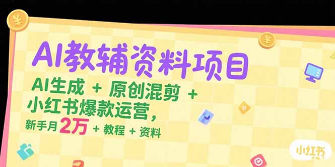 AI教辅资料项目，AI生成+原创混剪+小红书爆款运营，新手月入2万+教程+资料-58创客网