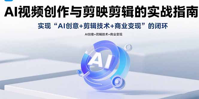 AI视频创作与剪映剪辑的实战指南，实现AI创意+剪辑技术+商业变现的闭环-58创客网