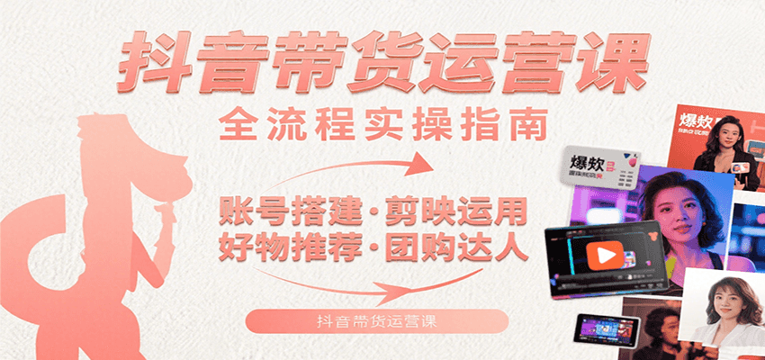 抖音带货运营课：含账号搭建、剪映运用、好物推荐、团购达人等内容，教你玩转抖音-58创客网