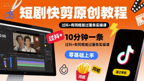 短剧快剪原创教程，10分钟一条，过抖+有同框能过薯条实操课-58创客网