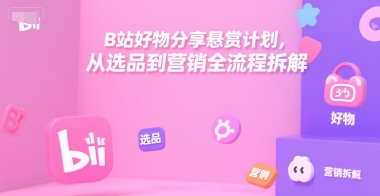 B站好物分享悬赏计划，从选品到营销全流程拆解-58创客网