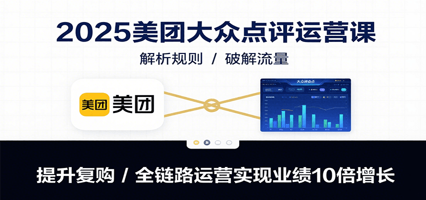 2025美团大众点评运营课：解析规则/破解流量/提升复购/全链路运营实现业绩10倍增长-58创客网