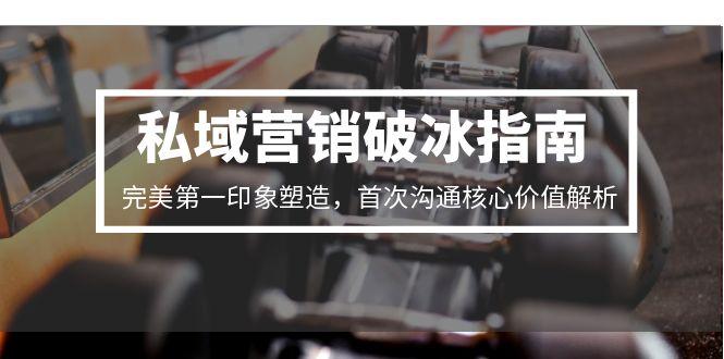 私域营销破冰指南，完美第一印象塑造，首次沟通核心价值解析-58创客网
