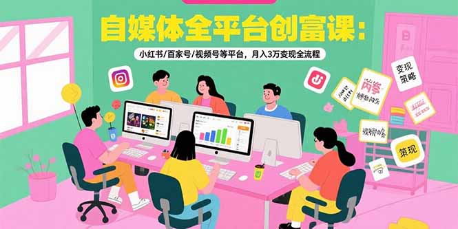 自媒体全平台创富课：小红书/百家号/视频号等平台，月入3万变现全流程-58创客网