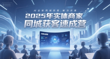2025年实体商家同城获客速成营，同城企业AI获客全域解决方案-58创客网