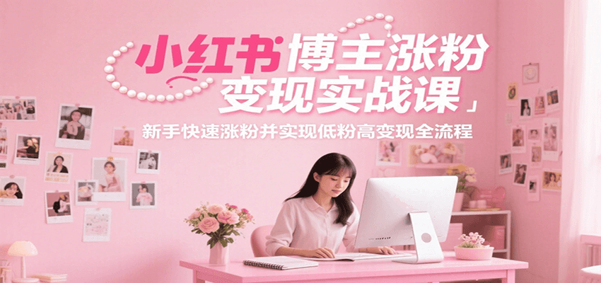 小红书博主涨粉变现实战课，新手快速涨粉并实现低粉高变现全流程-58创客网