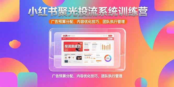 小红书聚光投流系统训练营，广告预算分配，内容优化技巧，团队执行管理-58创客网