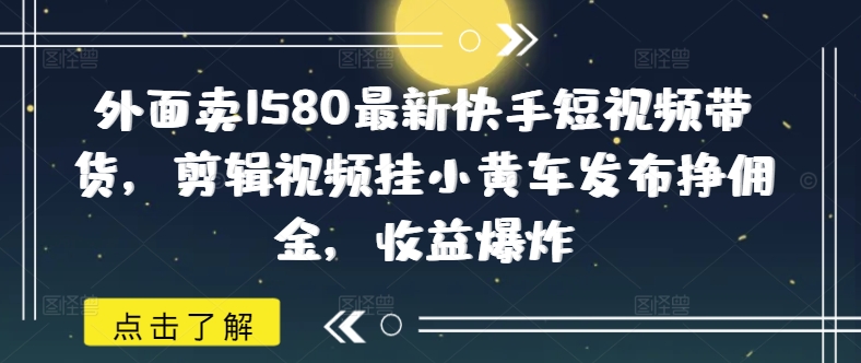 外面卖1580最新快手短视频带货，剪辑视频挂小黄车发布挣佣金，收益爆炸-多米联创