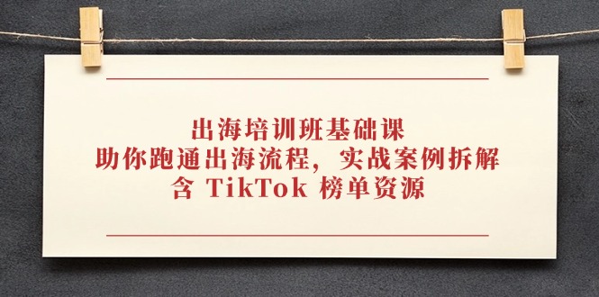 出海培训班基础课，助你跑通出海流程，实战案例拆解，含 TikTok 榜单资源-58创客网
