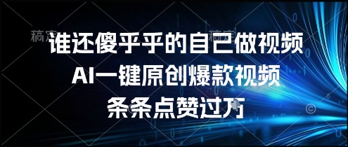 谁还傻乎乎的自己做视频？AI一键原创爆款视频，条条点赞过万，简单方便，好操作【揭秘】-58创客网