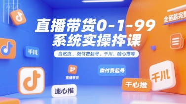 直播带货0~1~99系统实操课，自然流、微付费​起号、千川、随心推等，直播带货全链路完整逻辑-58创客网