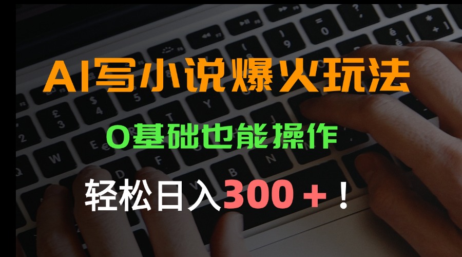 AI写小说爆火玩法，0基础也能操作，日收益轻松300+！-58创客网