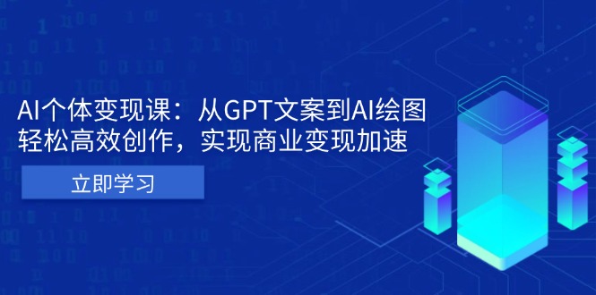 AI个体变现课：从GPT文案到AI绘图，轻松高效创作，实现商业变现加速-58创客网