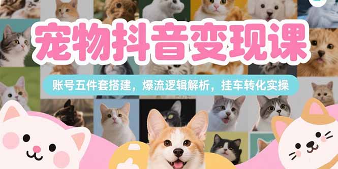 宠物抖音变现课，账号五件套搭建，爆流逻辑解析，挂车转化实操-58创客网