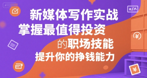新媒体写作实战，学握最值得投资的职场技能，提升你的挣钱能力-58创客网