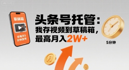 【头条号托管 】我存视频到草稿箱，你每天5分钟发布，最高月入2W+【揭秘】-58创客网