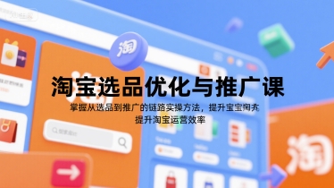淘宝选品优化与推广课，掌握从选品到推广的全链路实操方法，提升淘宝运营效率-58创客网