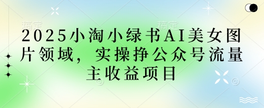 2025小绿书AI美女图片领域，实操挣公众号流量主收益项目-58创客网