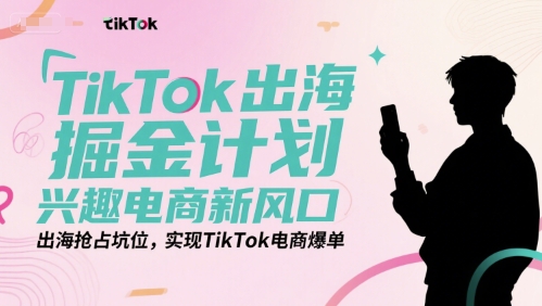 TikTok出海掘金计划，兴趣电商新风口，出海抢占坑位，实现TikTok电商爆单-58创客网