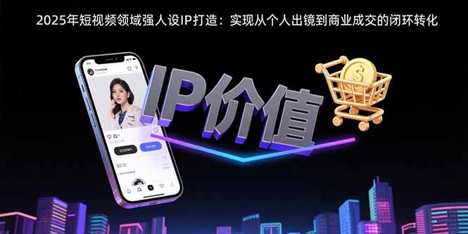 2025年短视频领域人设IP打造：实现从个人出镜到商业成交的闭环转化-58创客网