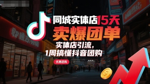 同城实体店15天卖爆团单，实体店引流，1周搞懂抖音团购-58创客网